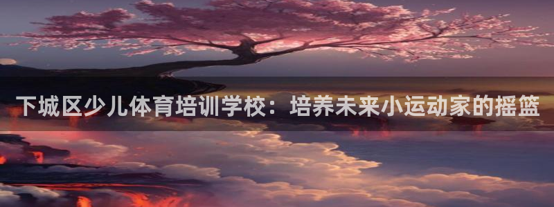 焦点娱乐平台最高待遇：下城区少儿体育培训学校：培养未