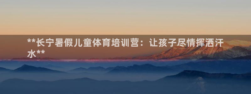 焦点娱乐无法提现到微信：**长宁暑假儿童体育培训营：