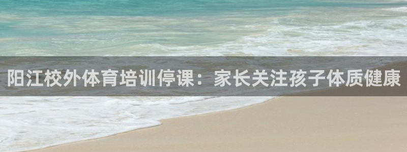 焦点娱乐平台怎么样可靠吗：阳江校外体育培训停课：家长