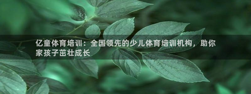 焦点娱乐平台客服电话：亿童体育培训：全国领先的少儿体