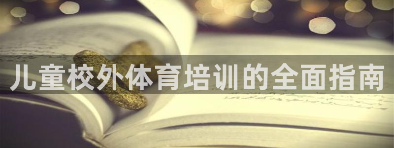 焦点娱乐平台留7O777：儿童校外体育培训的全面指南