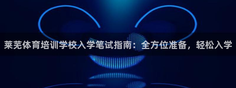 焦点娱乐无法提现：莱芜体育培训学校入学笔试指南：全方
