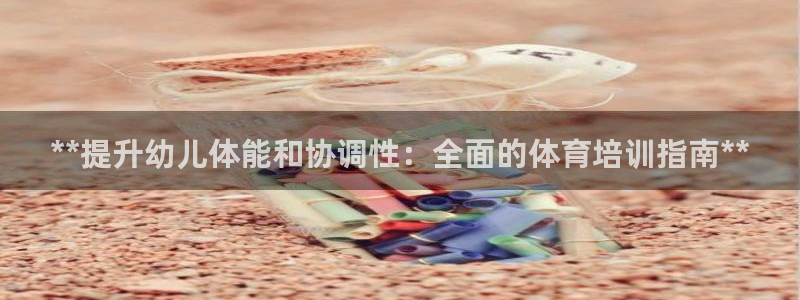 焦点娱乐官网首页：**提升幼儿体能和协调性：全面的体