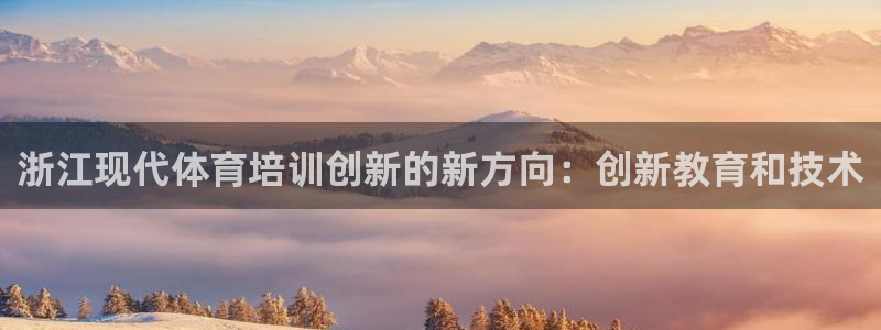 焦点娱乐平台怎么样可靠吗：浙江现代体育培训创新的新方向：创新