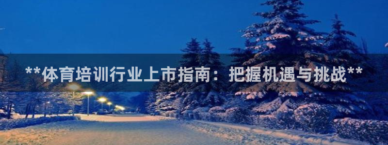 焦点娱乐是黑平台吗：**体育培训行业上市指南：把握机