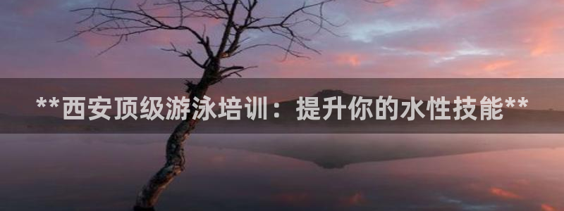 焦点娱乐无法提现到微信：**西安顶级游泳培训：提升你