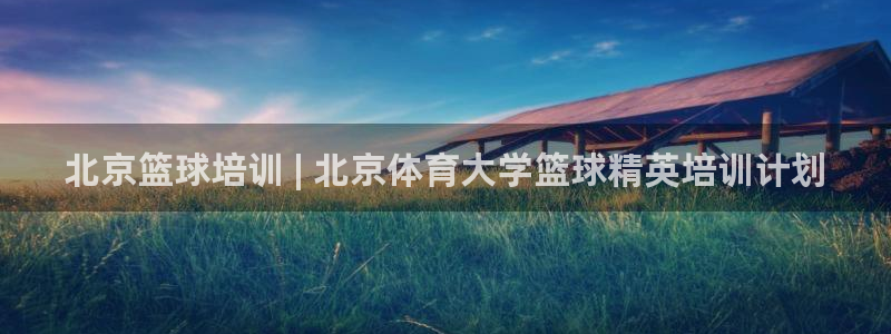 焦点娱乐星：北京篮球培训 | 北京体育大学篮球精英培
