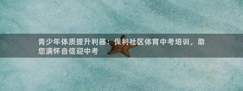 焦点娱乐挂机：青少年体质提升利器：保利社区体育中考培