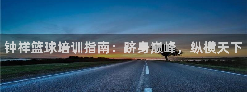 焦点娱乐说说：钟祥篮球培训指南：跻身巅峰，纵横天下
