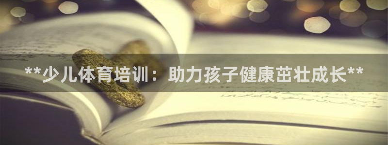 焦点娱乐平台是正规的吗知乎文章：**少儿体育培训：助
