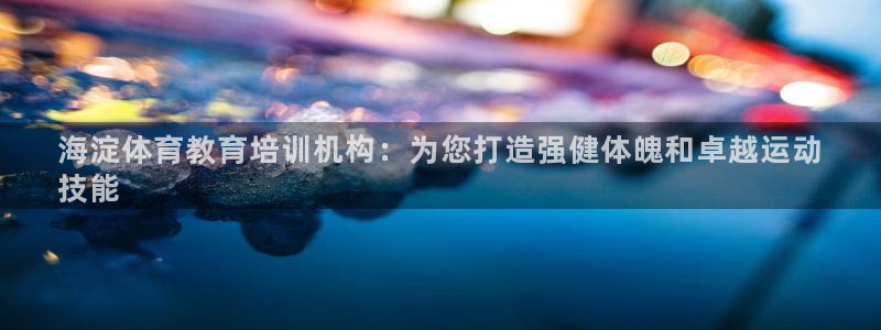 焦点娱乐说说：海淀体育教育培训机构：为您打造强健体魄和卓越运