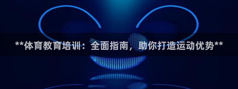 焦点娱乐app下载官网最新版：**体育教育培训：全面