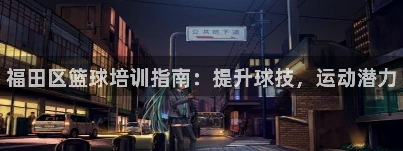 焦点娱乐拉菲11：福田区篮球培训指南：提升球技，运动