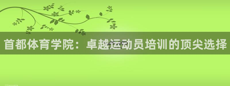 焦点娱乐星：首都体育学院：卓越运动员培训的顶尖选择