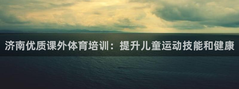 焦点娱乐平台客服热线号码：济南优质课外体育培训：提升
