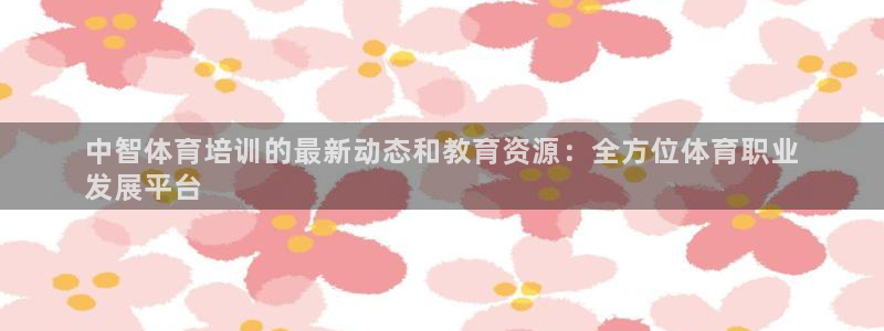 焦点娱乐平台客服热线号码：中智体育培训的最新动态和教