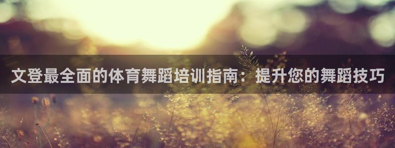 焦点娱乐拉菲11月12日：文登最全面的体育舞蹈培训指南：提升