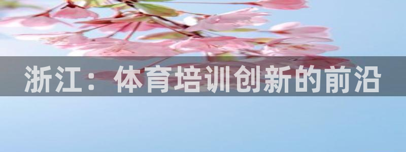 焦点娱乐讲7O777：浙江：体育培训创新的前沿