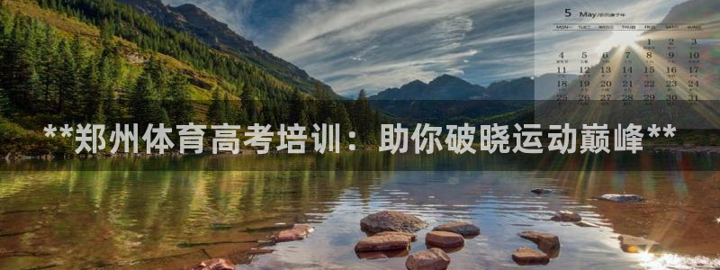 焦点娱乐平台业7O777：**郑州体育高考培训：助你破晓运动