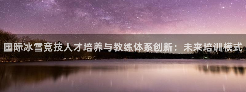 焦点娱乐官网：国际冰雪竞技人才培养与教练体系创新：未