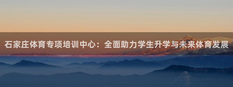 焦点娱乐挂机：石家庄体育专项培训中心：全面助力学生升学与未来