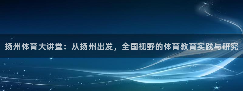 焦点娱乐游戏怎么玩的：扬州体育大讲堂：从扬州出发，全国视野的